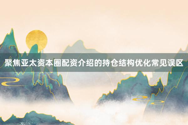 聚焦亚太资本圈配资介绍的持仓结构优化常见误区