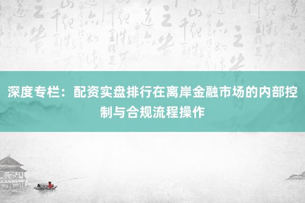 深度专栏：配资实盘排行在离岸金融市场的内部控制与合规流程操作