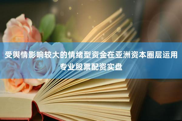 受舆情影响较大的情绪型资金在亚洲资本圈层运用专业股票配资实盘