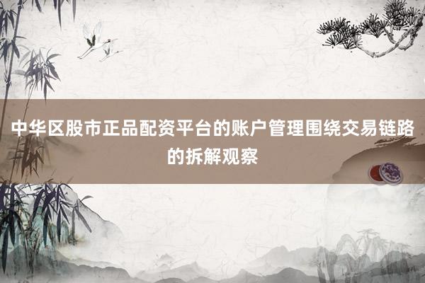 中华区股市正品配资平台的账户管理围绕交易链路的拆解观察