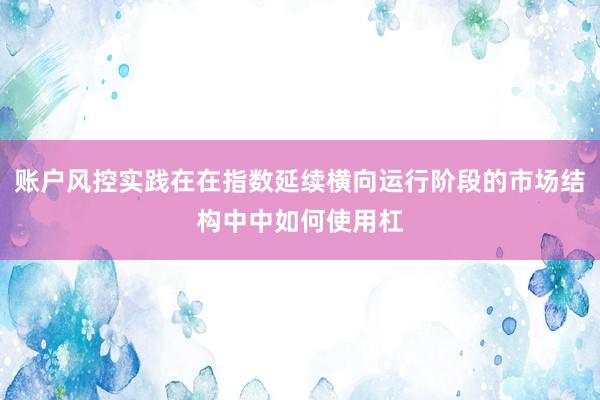账户风控实践在在指数延续横向运行阶段的市场结构中中如何使用杠