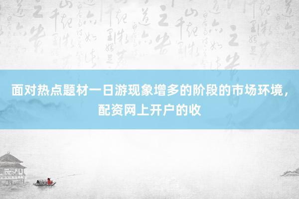 面对热点题材一日游现象增多的阶段的市场环境，配资网上开户的收
