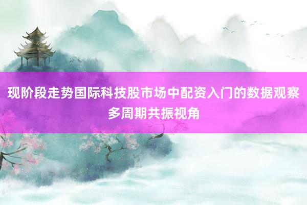 现阶段走势国际科技股市场中配资入门的数据观察多周期共振视角