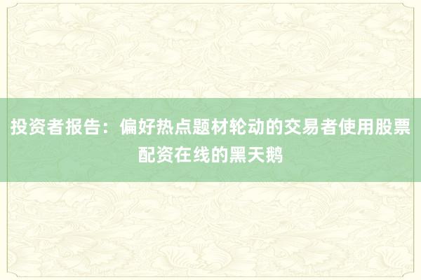 投资者报告：偏好热点题材轮动的交易者使用股票配资在线的黑天鹅