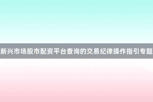 新兴市场股市配资平台查询的交易纪律操作指引专题