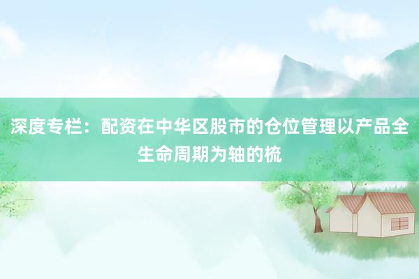 深度专栏：配资在中华区股市的仓位管理以产品全生命周期为轴的梳