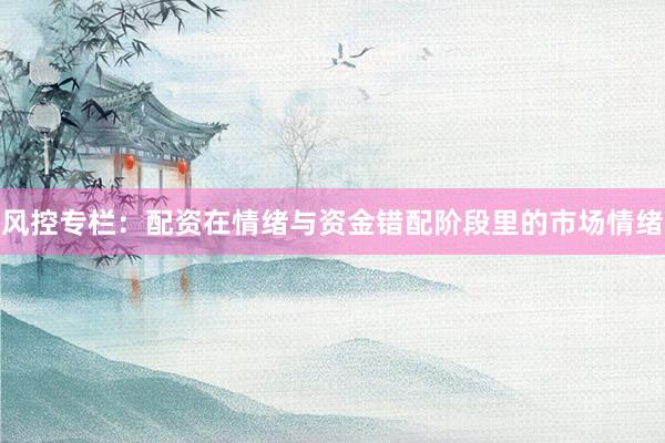 风控专栏：配资在情绪与资金错配阶段里的市场情绪