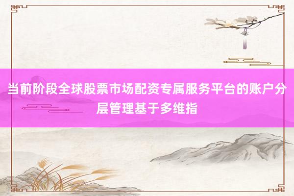 当前阶段全球股票市场配资专属服务平台的账户分层管理基于多维指