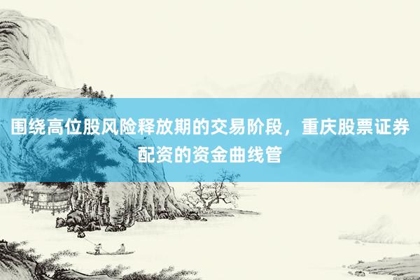 围绕高位股风险释放期的交易阶段,重庆股票证券配资的资金曲线管