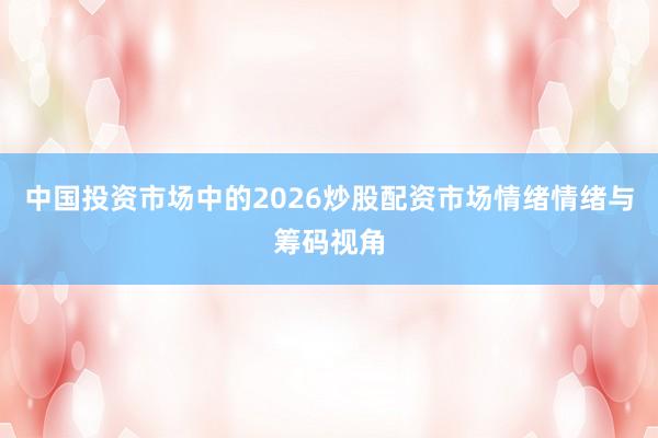 中国投资市场中的2026炒股配资市场情绪情绪与筹码视角
