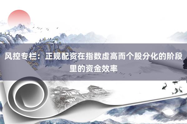 风控专栏：正规配资在指数虚高而个股分化的阶段里的资金效率