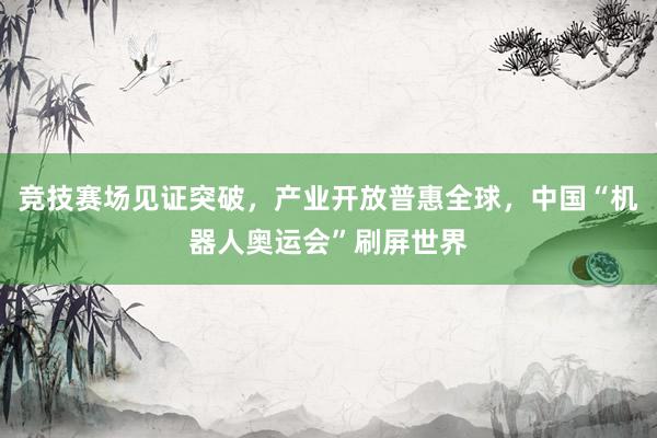竞技赛场见证突破，产业开放普惠全球，中国“机器人奥运会”刷屏世界