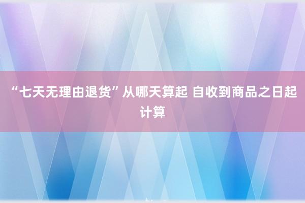 “七天无理由退货”从哪天算起 自收到商品之日起计算