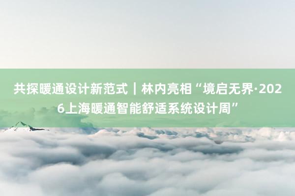 共探暖通设计新范式｜林内亮相“境启无界·2026上海暖通智能舒适系统设计周”