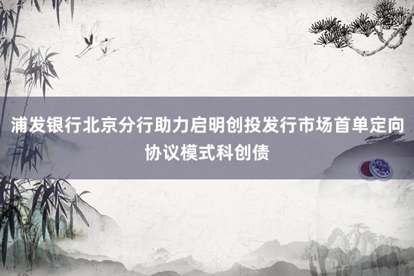 浦发银行北京分行助力启明创投发行市场首单定向协议模式科创债