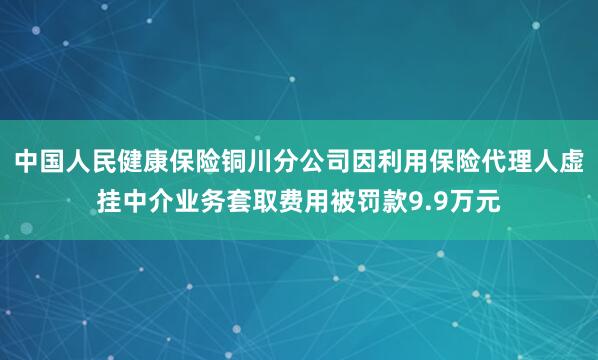 中国人民健康保险铜川分公司因利用保险代理人虚挂中介业务套取费用被罚款9.9万元