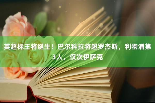 英超标王将诞生！巴尔科拉将超罗杰斯，利物浦第3人，仅次伊萨克