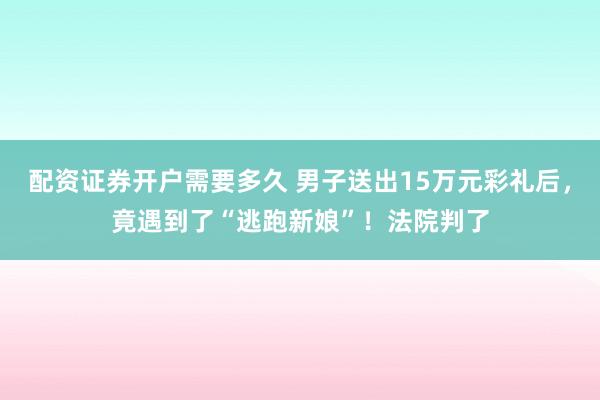 配资证券开户需要多久 男子送出15万元彩礼后，竟遇到了“逃跑新娘”！法院判了