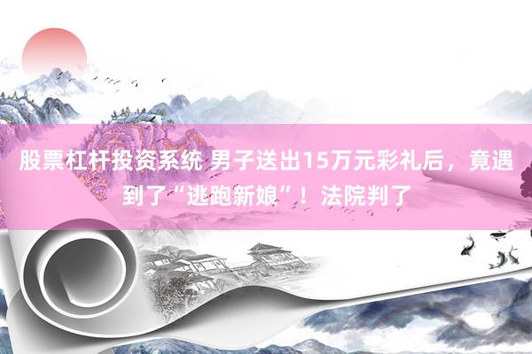 股票杠杆投资系统 男子送出15万元彩礼后，竟遇到了“逃跑新娘”！法院判了