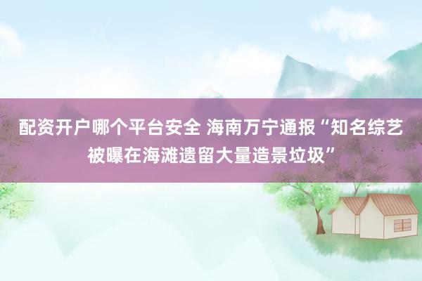 配资开户哪个平台安全 海南万宁通报“知名综艺被曝在海滩遗留大量造景垃圾”