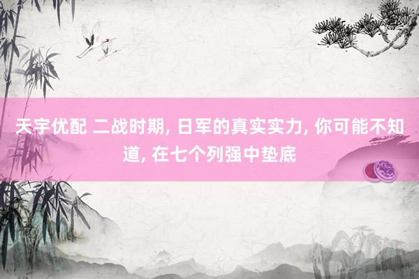 天宇优配 二战时期, 日军的真实实力, 你可能不知道, 在七个列强中垫底