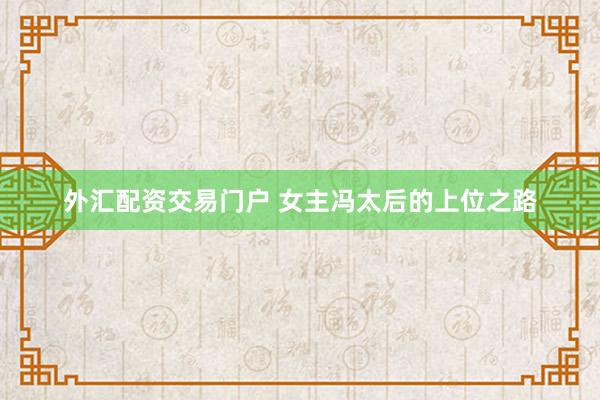 外汇配资交易门户 女主冯太后的上位之路