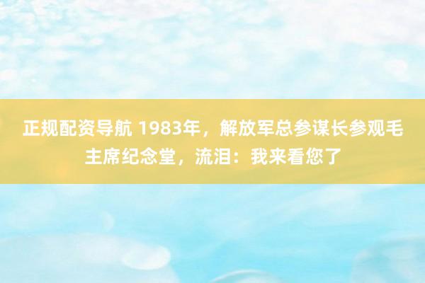 正规配资导航 1983年,解放军总参谋长参观毛主席纪念堂,流泪:我来看您了