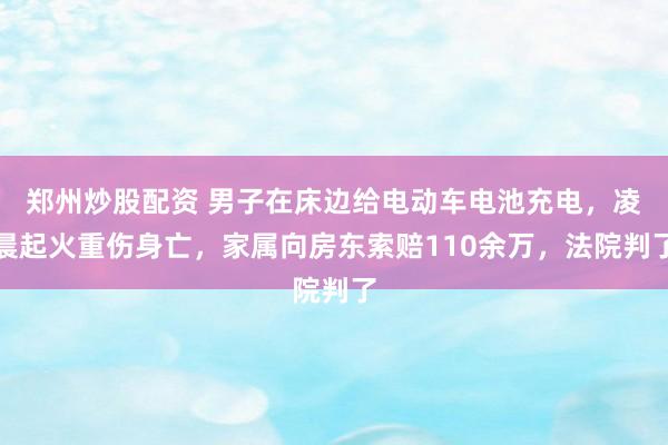 郑州炒股配资 男子在床边给电动车电池充电，凌晨起火重伤身亡，家属向房东索赔110余万，法院判了