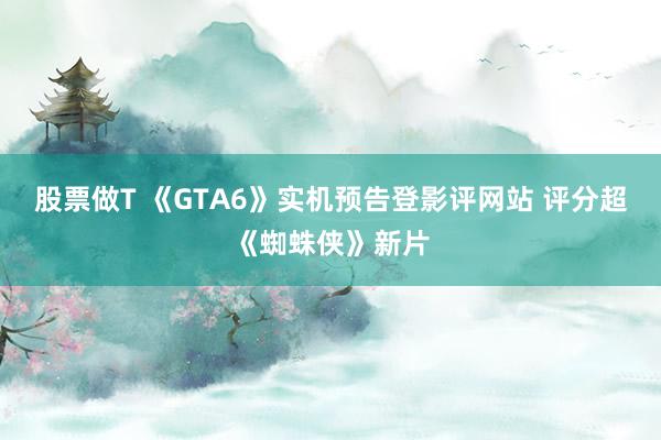 股票做T 《GTA6》实机预告登影评网站 评分超《蜘蛛侠》新片