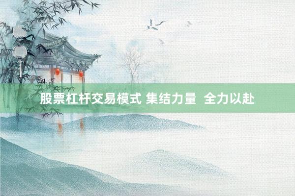 股票杠杆交易模式 集结力量  全力以赴