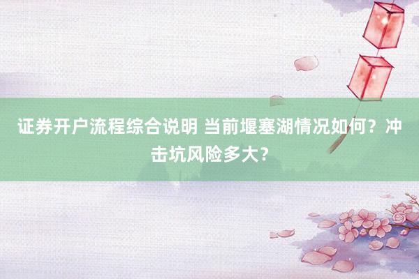 证券开户流程综合说明 当前堰塞湖情况如何？冲击坑风险多大？