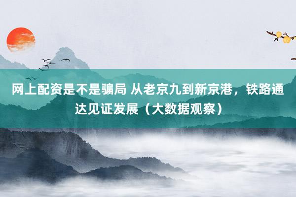 网上配资是不是骗局 从老京九到新京港，铁路通达见证发展（大数据观察）