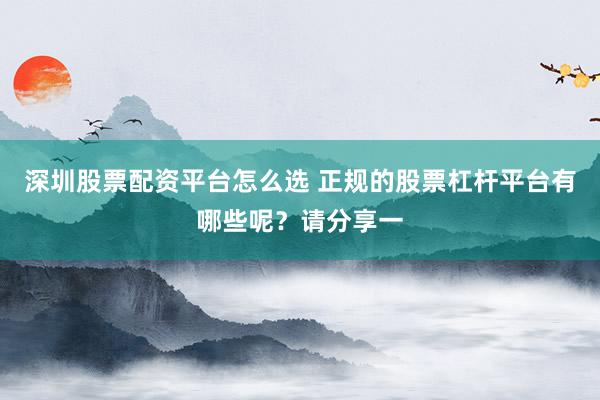 深圳股票配资平台怎么选 正规的股票杠杆平台有哪些呢？请分享一
