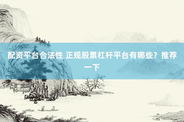 配资平台合法性 正规股票杠杆平台有哪些？推荐一下
