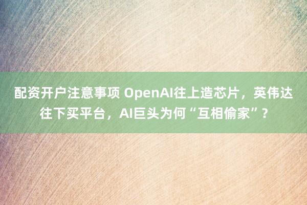 配资开户注意事项 OpenAI往上造芯片，英伟达往下买平台，AI巨头为何“互相偷家”？
