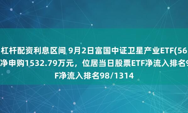 杠杆配资利息区间 9月2日富国中证卫星产业ETF(563230)获净申购1532.79万元，位居当日股票ETF净流入排名98/1314