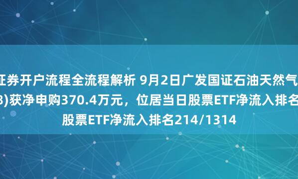 证券开户流程全流程解析 9月2日广发国证石油天然气ETF(159018)获净申购370.4万元，位居当日股票ETF净流入排名214/1314