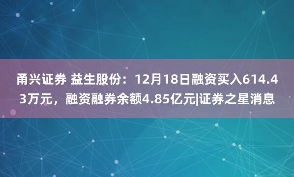 甬兴证券 益生股份：12月18日融资买入614.43万元，融资融券余额4.85亿元|证券之星消息