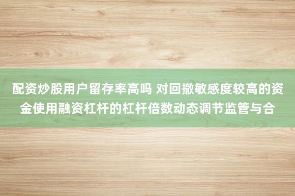 配资炒股用户留存率高吗 对回撤敏感度较高的资金使用融资杠杆的杠杆倍数动态调节监管与合