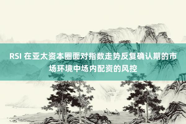 RSI 在亚太资本圈面对指数走势反复确认期的市场环境中场内配资的风控