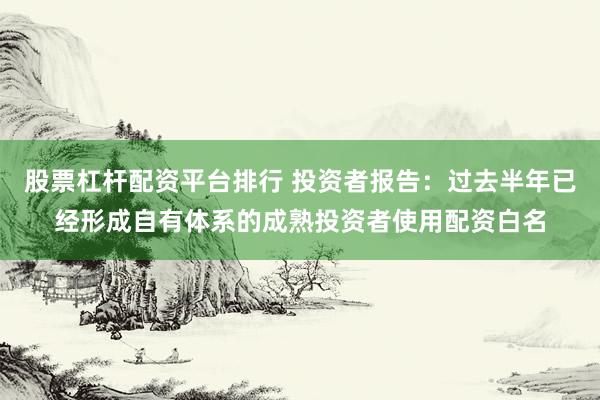 股票杠杆配资平台排行 投资者报告：过去半年已经形成自有体系的成熟投资者使用配资白名