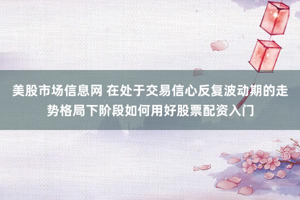 美股市场信息网 在处于交易信心反复波动期的走势格局下阶段如何用好股票配资入门
