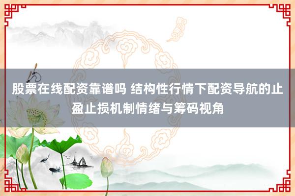 股票在线配资靠谱吗 结构性行情下配资导航的止盈止损机制情绪与筹码视角