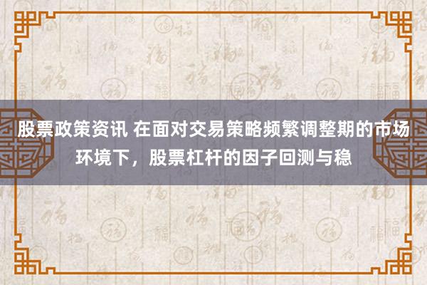 股票政策资讯 在面对交易策略频繁调整期的市场环境下，股票杠杆的因子回测与稳