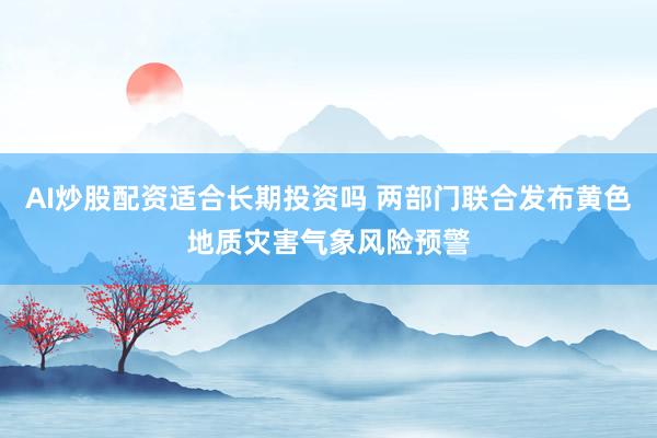 AI炒股配资适合长期投资吗 两部门联合发布黄色地质灾害气象风险预警