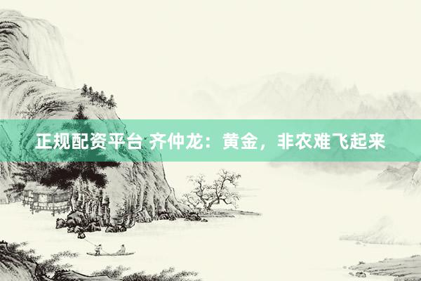 正规配资平台 齐仲龙：黄金，非农难飞起来