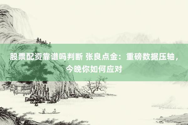 股票配资靠谱吗判断 张良点金：重磅数据压轴，今晚你如何应对