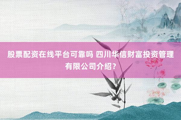 股票配资在线平台可靠吗 四川华信财富投资管理有限公司介绍？