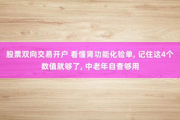 股票双向交易开户 看懂肾功能化验单, 记住这4个数值就够了, 中老年自查够用