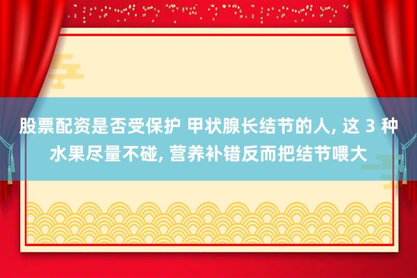 股票配资是否受保护 甲状腺长结节的人, 这 3 种水果尽量不碰, 营养补错反而把结节喂大